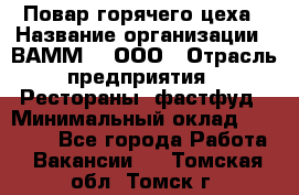 Повар горячего цеха › Название организации ­ ВАММ  , ООО › Отрасль предприятия ­ Рестораны, фастфуд › Минимальный оклад ­ 24 000 - Все города Работа » Вакансии   . Томская обл.,Томск г.